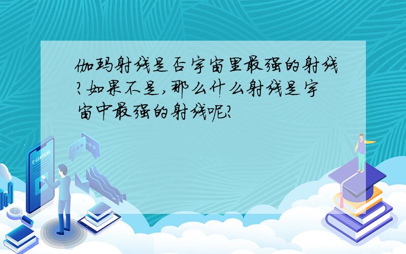 伽玛射线是否宇宙里最强的射线?如果不是,那么什么射线是宇宙中最强的射线呢?