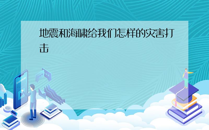 地震和海啸给我们怎样的灾害打击