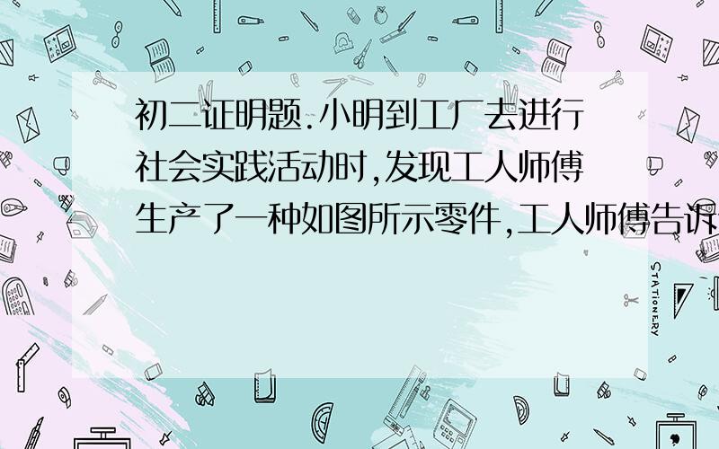 初二证明题.小明到工厂去进行社会实践活动时,发现工人师傅生产了一种如图所示零件,工人师傅告诉他小明到工厂去进行社会实践活动时,发现工人师傅生产了一种如图所示零件,工人师傅告