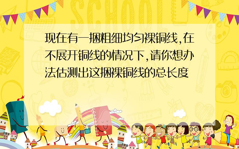 现在有一捆粗细均匀裸铜线,在不展开铜线的情况下,请你想办法估测出这捆裸铜线的总长度