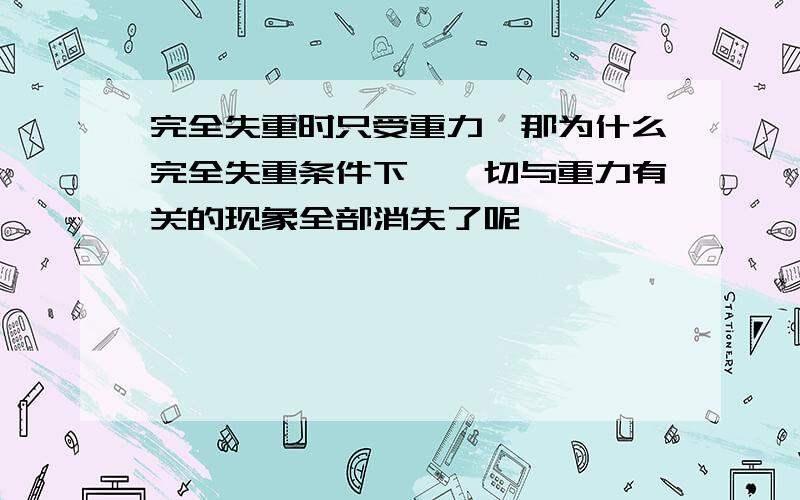 完全失重时只受重力,那为什么完全失重条件下,一切与重力有关的现象全部消失了呢