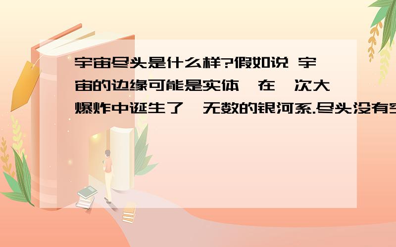 宇宙尽头是什么样?假如说 宇宙的边缘可能是实体,在一次大爆炸中诞生了,无数的银河系.尽头没有空间 假设有可能吗?