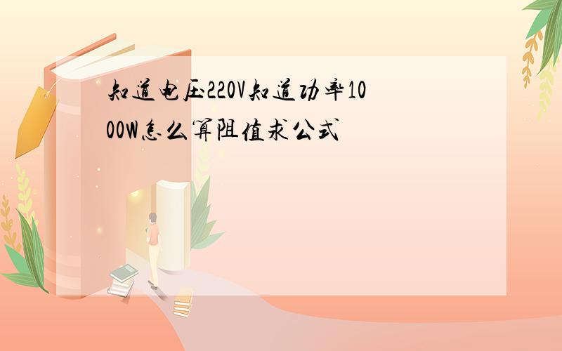 知道电压220V知道功率1000W怎么算阻值求公式