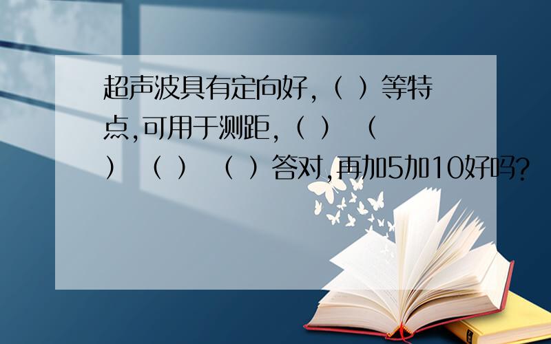 超声波具有定向好,（ ）等特点,可用于测距,（ ） （ ） （ ） （ ）答对,再加5加10好吗?