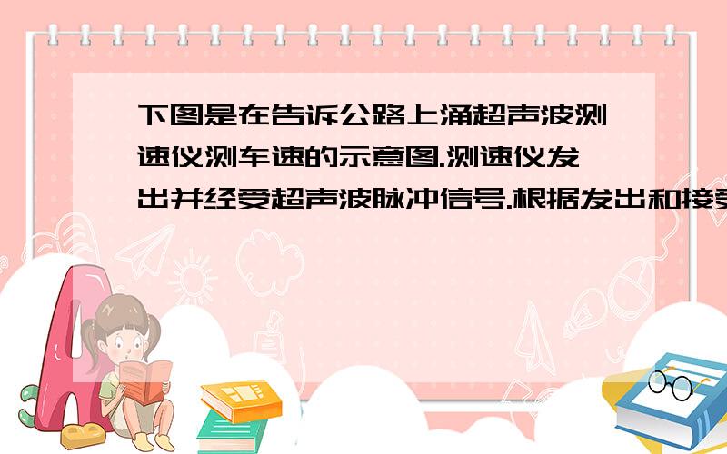 下图是在告诉公路上涌超声波测速仪测车速的示意图.测速仪发出并经受超声波脉冲信号.根据发出和接受到的信号间的时间差.测出被测物体的速度,途中P1 P2 是测速P1 P2之间的时间间隔△T=1.0S,