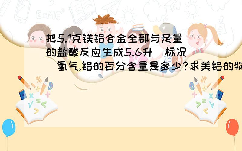 把5.1克镁铝合金全部与足量的盐酸反应生成5.6升（标况）氢气,铝的百分含量是多少?求美铝的物质的量是多少