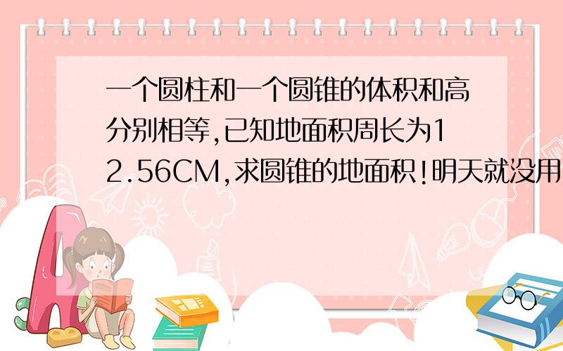 一个圆柱和一个圆锥的体积和高分别相等,已知地面积周长为12.56CM,求圆锥的地面积!明天就没用了!