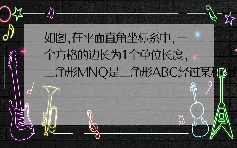 如图,在平面直角坐标系中,一个方格的边长为1个单位长度,三角形MNQ是三角形ABC经过某种变换后得到的图形．（1）请分别写出点A与点M,点8与点N,点C与点Q的坐标,并观察它们之间的关系；（2）