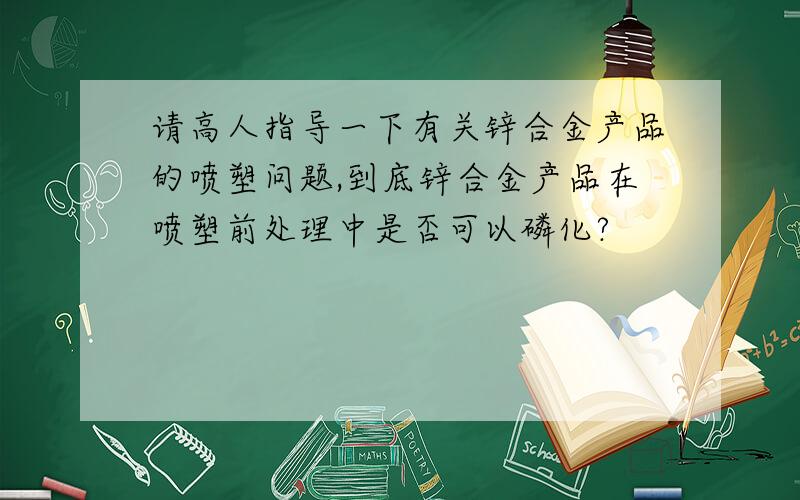 请高人指导一下有关锌合金产品的喷塑问题,到底锌合金产品在喷塑前处理中是否可以磷化?