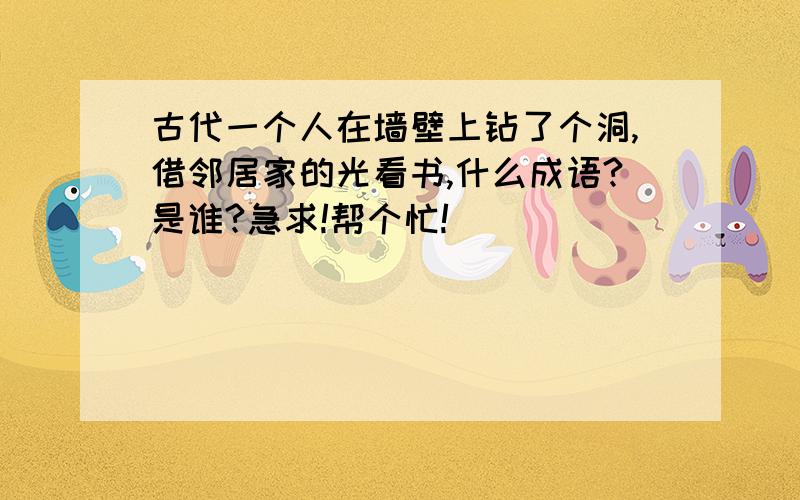 古代一个人在墙壁上钻了个洞,借邻居家的光看书,什么成语?是谁?急求!帮个忙!