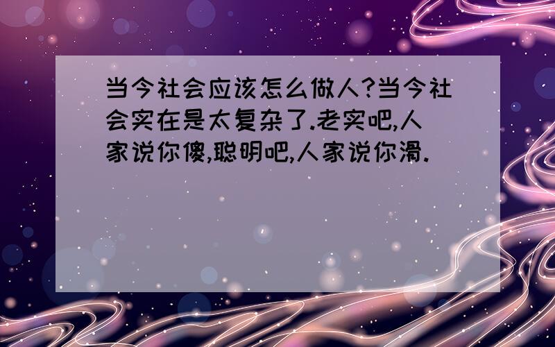 当今社会应该怎么做人?当今社会实在是太复杂了.老实吧,人家说你傻,聪明吧,人家说你滑.