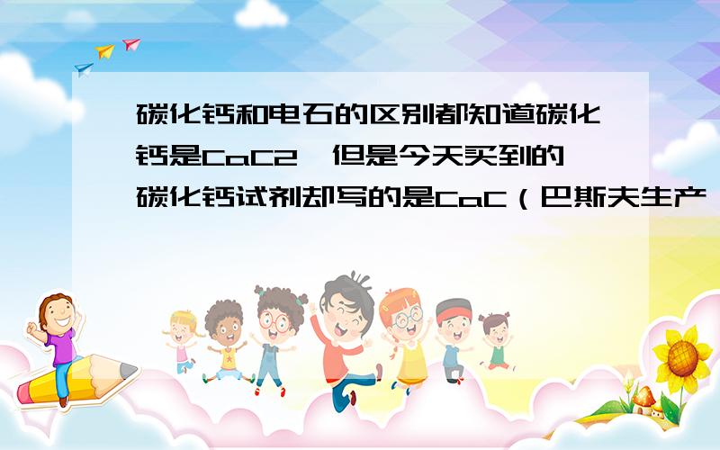 碳化钙和电石的区别都知道碳化钙是CaC2,但是今天买到的碳化钙试剂却写的是CaC（巴斯夫生产,实验试剂）,而且分子量标明52.00.闻起来有电石的味道,但是非常坚硬,只能用研钵砸碎.而根据价键