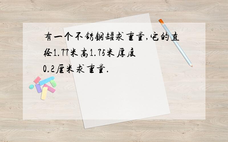 有一个不锈钢罐求重量,它的直径1.77米高1.75米厚度0.2厘米求重量.