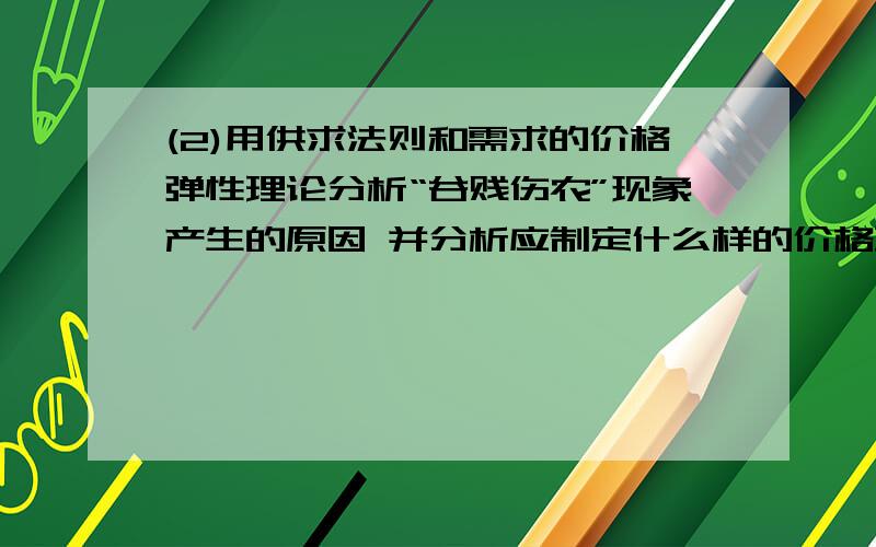 (2)用供求法则和需求的价格弹性理论分析“谷贱伤农”现象产生的原因 并分析应制定什么样的价格政策.