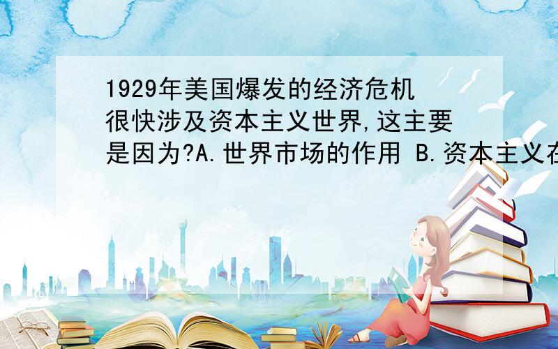 1929年美国爆发的经济危机很快涉及资本主义世界,这主要是因为?A.世界市场的作用 B.资本主义在全球占据优势 C.经济规律在起作用 D.美国是头号经济大国