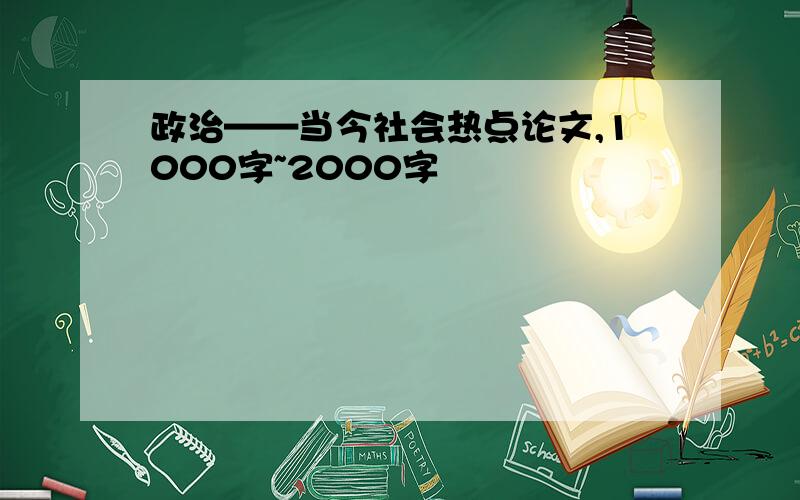 政治——当今社会热点论文,1000字~2000字