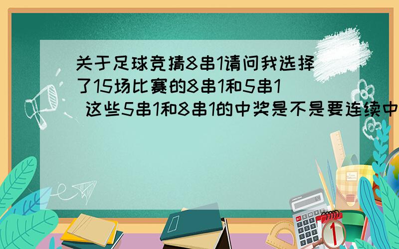 关于足球竞猜8串1请问我选择了15场比赛的8串1和5串1 这些5串1和8串1的中奖是不是要连续中8场或者是连续中5场才获奖?还是在这15场比赛中只要中了8场或者5场就有奖金,因为第一次买这个,所以