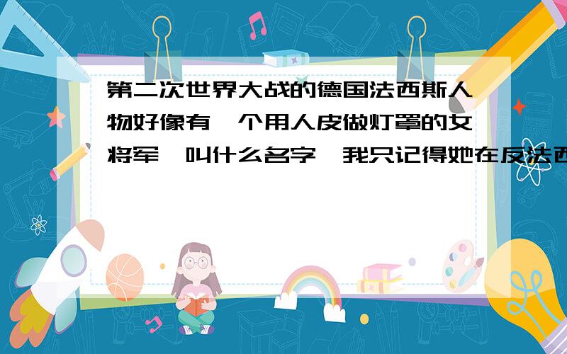 第二次世界大战的德国法西斯人物好像有一个用人皮做灯罩的女将军,叫什么名字,我只记得她在反法西斯战争胜利后被判绞刑