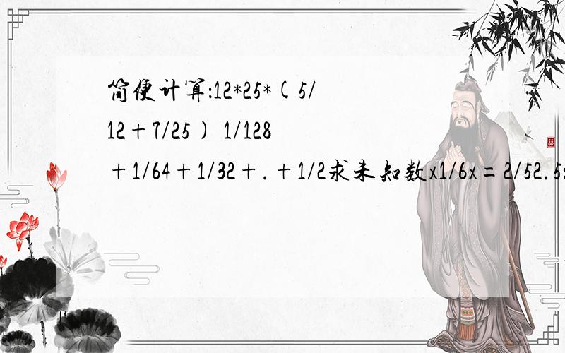 简便计算：12*25*(5/12+7/25) 1/128+1/64+1/32+.+1/2求未知数x1/6x=2/52.5：x=6:1/5