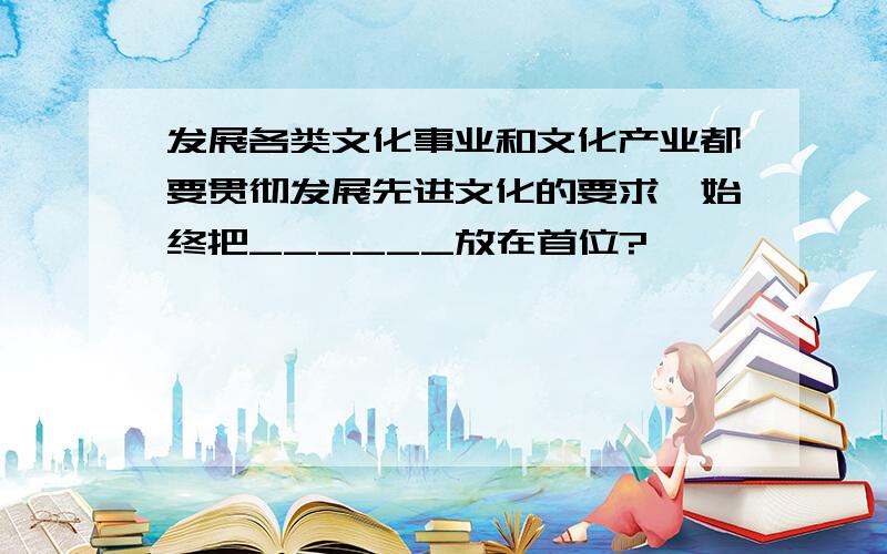 发展各类文化事业和文化产业都要贯彻发展先进文化的要求,始终把______放在首位?