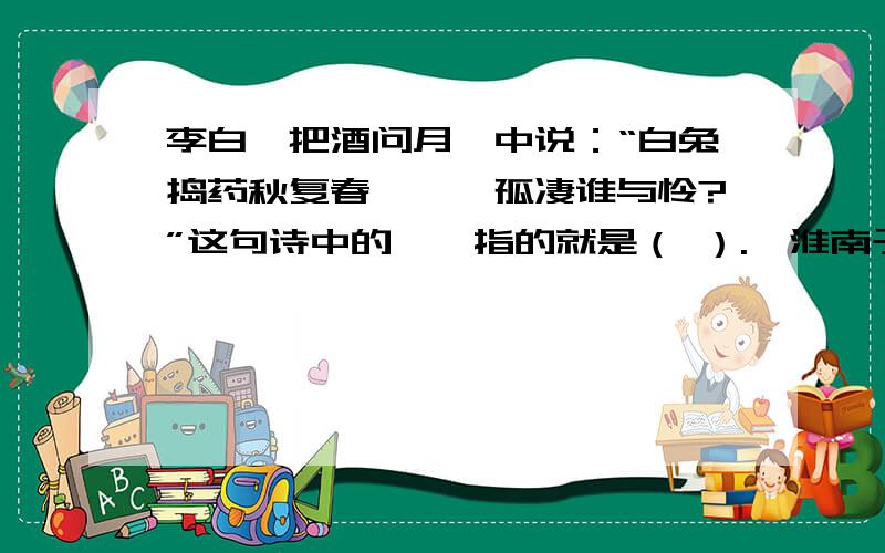 李白《把酒问月》中说：“白兔捣药秋复春,娀娥孤凄谁与怜?”这句诗中的娀娥指的就是（ ）.《淮南子·览冥训》记载：“羿请不死之药于西王母,嫦娥窃以奔月,怅然有丧,无以续之.”娀娥指