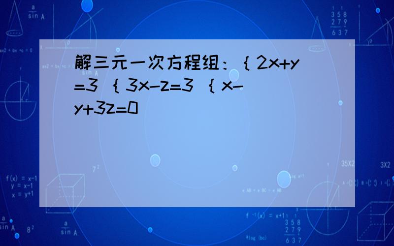 解三元一次方程组：｛2x+y=3 ｛3x-z=3 ｛x-y+3z=0