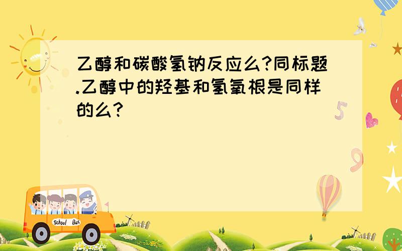 乙醇和碳酸氢钠反应么?同标题.乙醇中的羟基和氢氧根是同样的么?