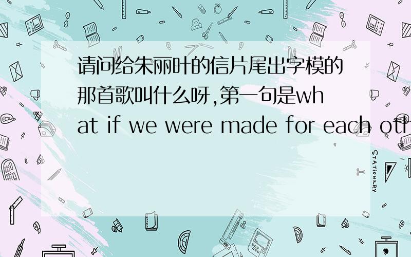 请问给朱丽叶的信片尾出字模的那首歌叫什么呀,第一句是what if we were made for each other