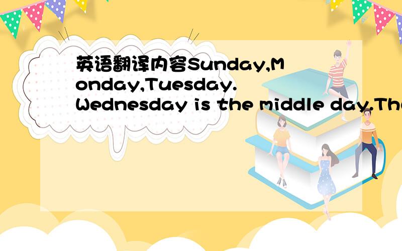 英语翻译内容Sunday,Monday,Tuesday.Wednesday is the middle day.Thursday,Friday,Saturday.We are happy we can say.The name od seven days.