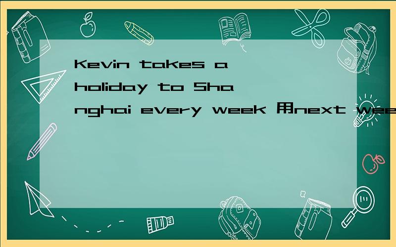 Kevin takes a holiday to Shanghai every week 用next week改写句子