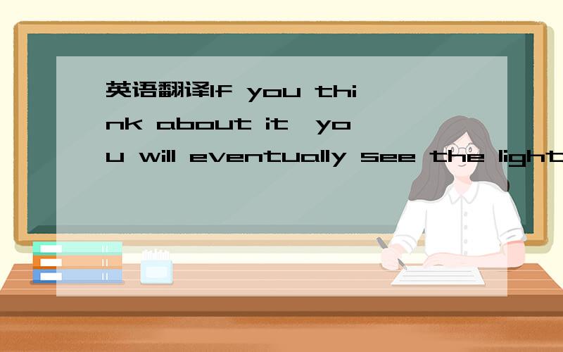 英语翻译If you think about it,you will eventually see the light