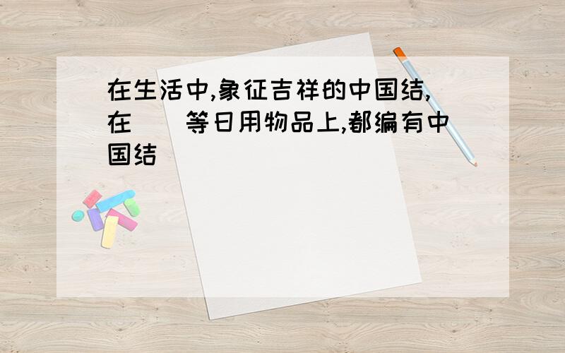 在生活中,象征吉祥的中国结,在（）等日用物品上,都编有中国结