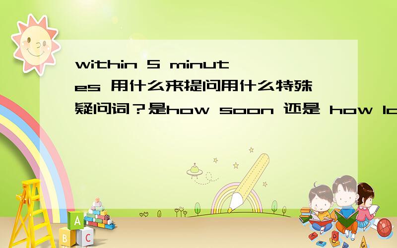 within 5 minutes 用什么来提问用什么特殊疑问词？是how soon 还是 how long