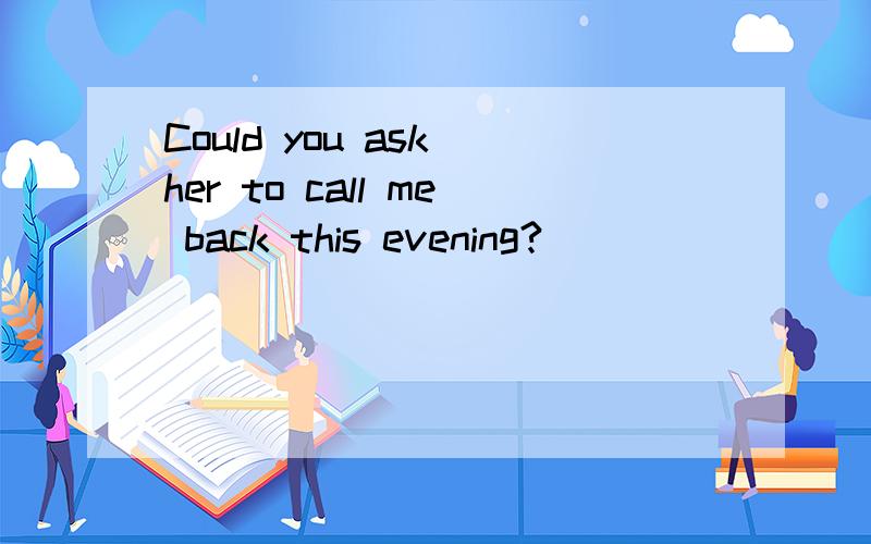 Could you ask her to call me back this evening?
