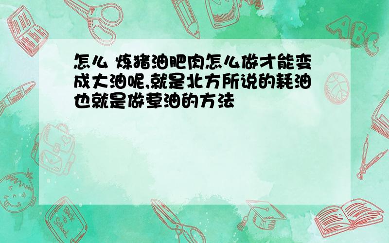 怎么 炼猪油肥肉怎么做才能变成大油呢,就是北方所说的耗油也就是做荤油的方法