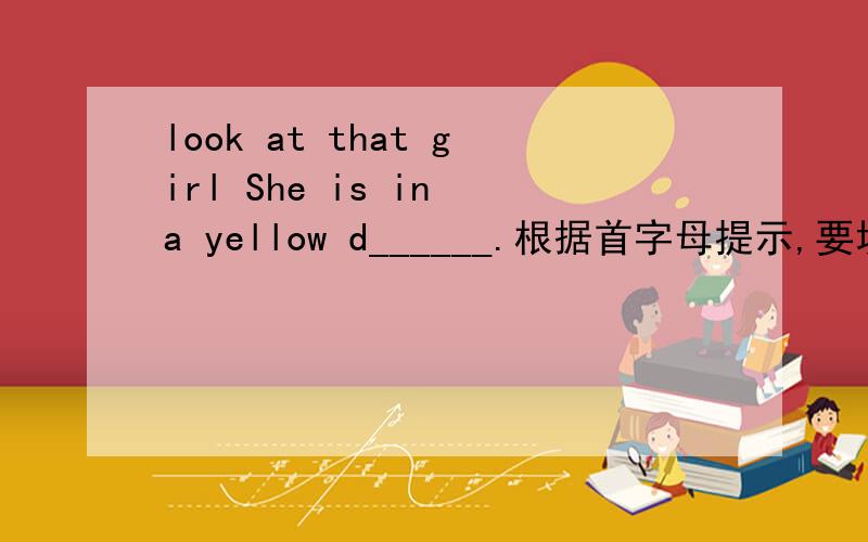 look at that girl She is in a yellow d______.根据首字母提示,要填什么?说出理由那最好不过了.
