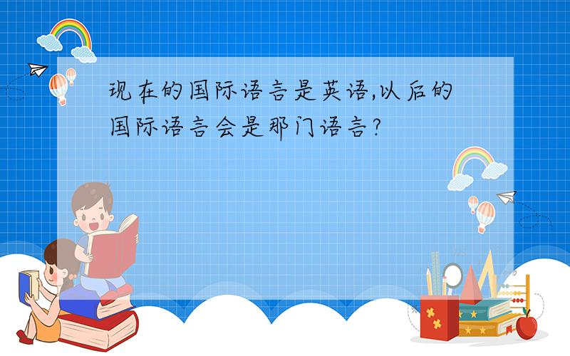 现在的国际语言是英语,以后的国际语言会是那门语言?