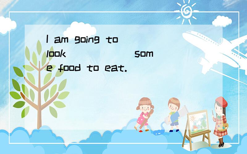 I am going to look _____ some food to eat.