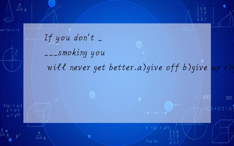 If you don't ____smoking you will never get better.a)give off b)give up c)give out d)give in请翻译全文 ,为什么