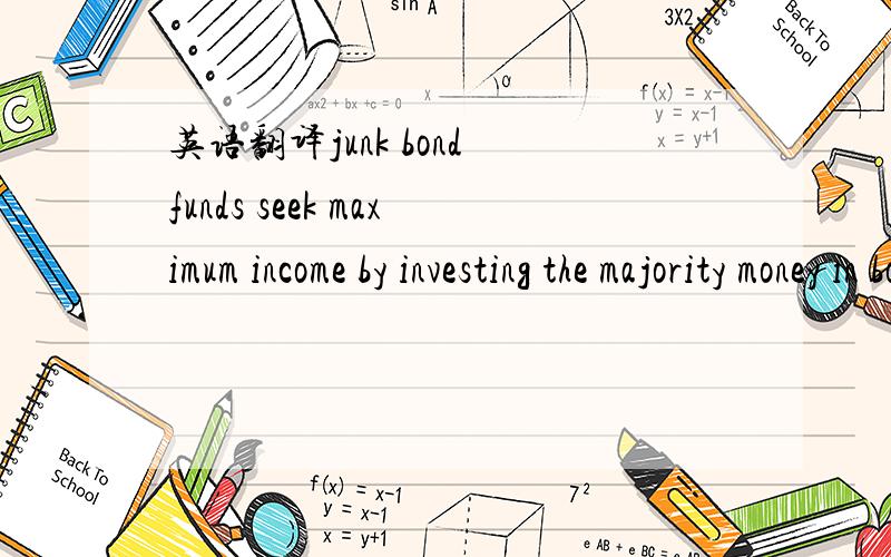 英语翻译junk bond funds seek maximum income by investing the majority money in bonds with low safety ratings.these funds,often with 