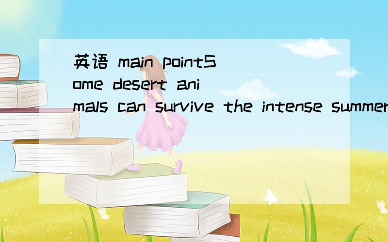 英语 main pointSome desert animals can survive the intense summer heat and dryness because they have very unusual characteristics.The camel,for example,can stand an increase in the temperature of its blood of 9*C.In addition ,it can drink an enormo