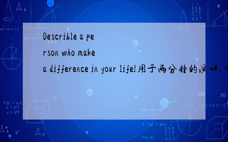 Describle a person who make a difference in your life!用于两分钟的演讲,有点急!失误失误啊！是describe！不好意思哈！