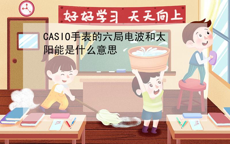 CASIO手表的六局电波和太阳能是什么意思