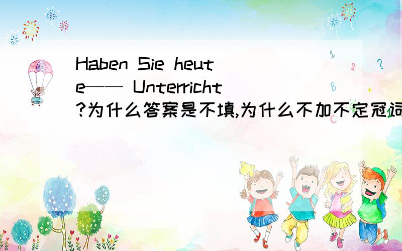 Haben Sie heute—— Unterricht?为什么答案是不填,为什么不加不定冠词einen?Erika!Jörg!Was macht ihr?Mache ihr ___hausaufgaben?答案是ihre?我的答案是eure.