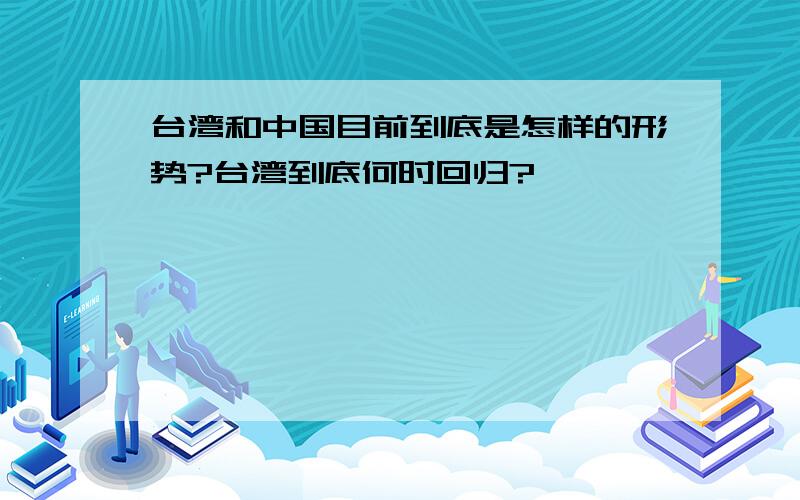 台湾和中国目前到底是怎样的形势?台湾到底何时回归?