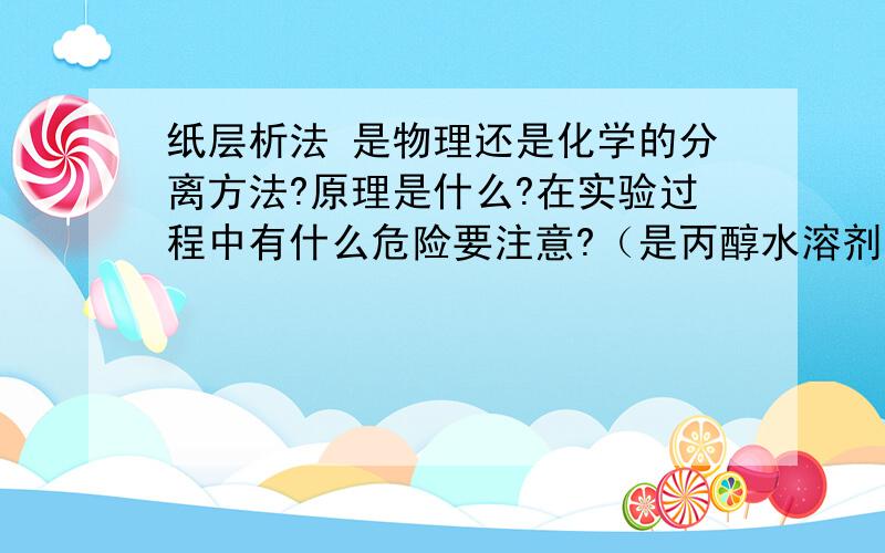 纸层析法 是物理还是化学的分离方法?原理是什么?在实验过程中有什么危险要注意?（是丙醇水溶剂）