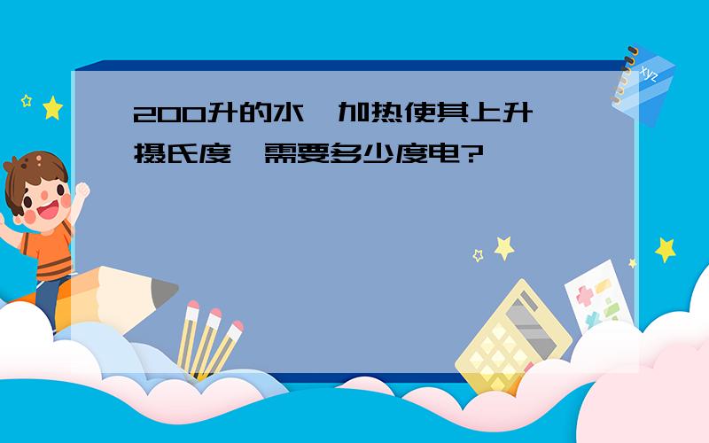 200升的水,加热使其上升一摄氏度,需要多少度电?