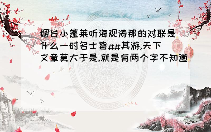 烟台小蓬莱听海观涛那的对联是什么一时名士皆##其游,天下文章莫大于是,就是有两个字不知道