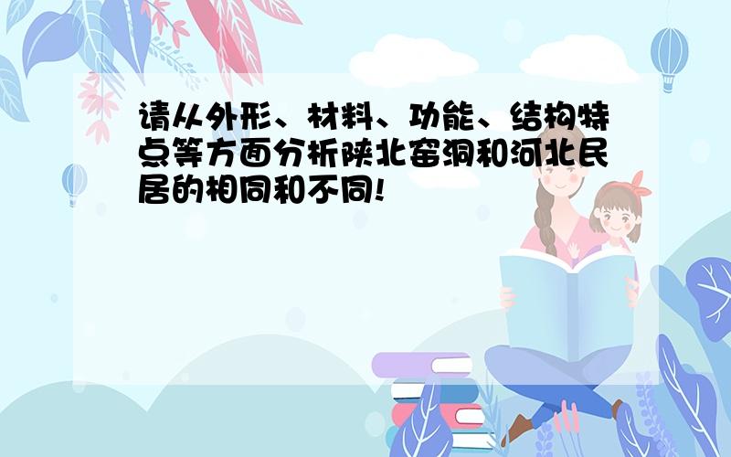 请从外形、材料、功能、结构特点等方面分析陕北窑洞和河北民居的相同和不同!