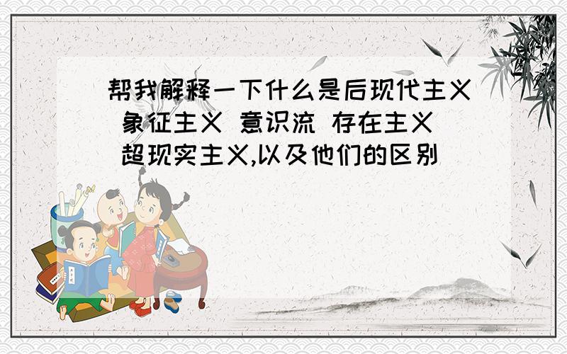 帮我解释一下什么是后现代主义 象征主义 意识流 存在主义 超现实主义,以及他们的区别